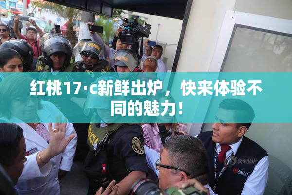 红桃17·c新鲜出炉，快来体验不同的魅力！