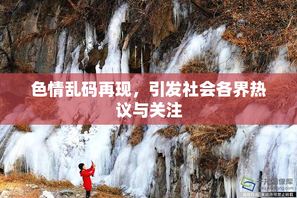 色情乱码再现，引发社会各界热议与关注