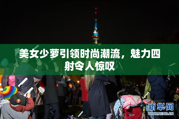 美女少萝引领时尚潮流，魅力四射令人惊叹