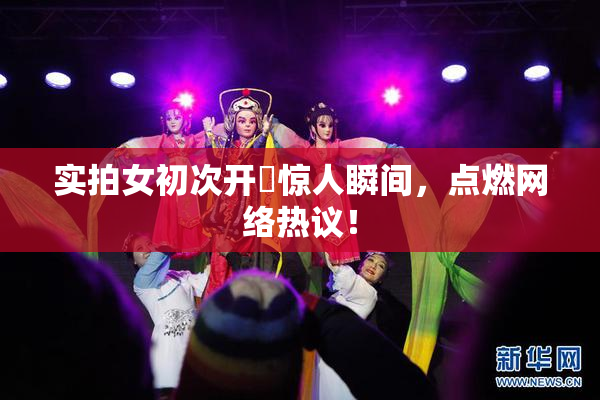 实拍女初次开笣惊人瞬间，点燃网络热议！