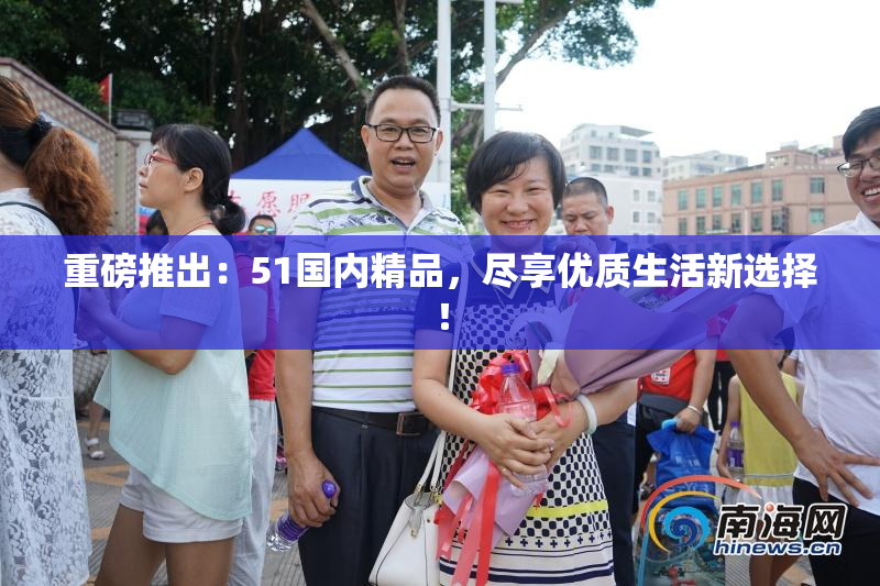 重磅推出：51国内精品，尽享优质生活新选择！