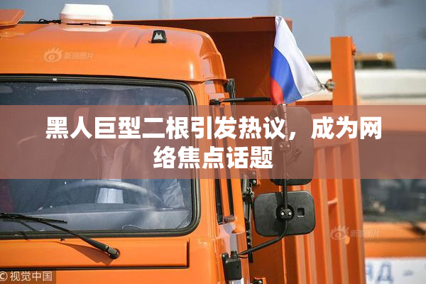 黑人巨型二根引发热议，成为网络焦点话题