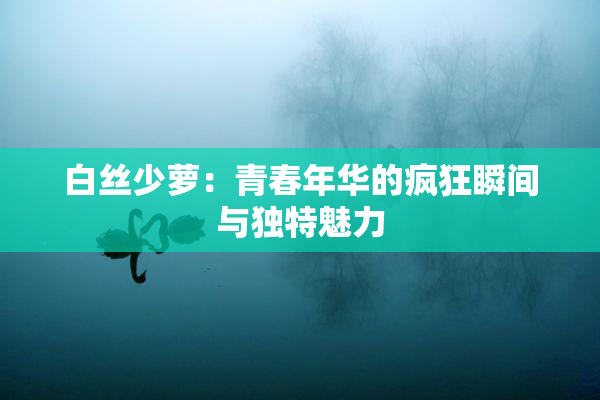 白丝少萝：青春年华的疯狂瞬间与独特魅力