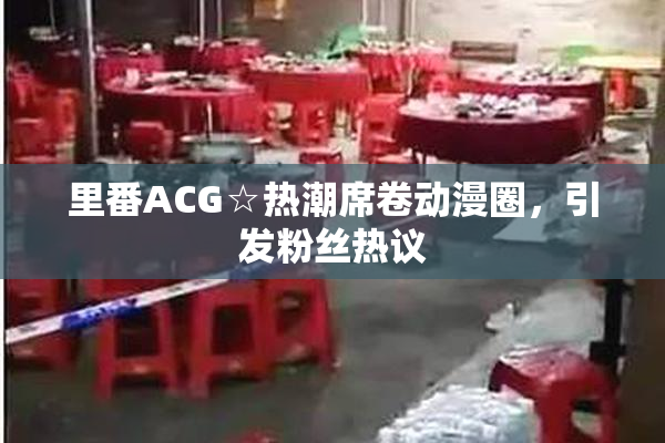 里番ACG☆热潮席卷动漫圈，引发粉丝热议