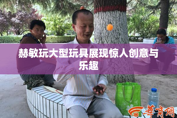 赫敏玩大型玩具展现惊人创意与乐趣