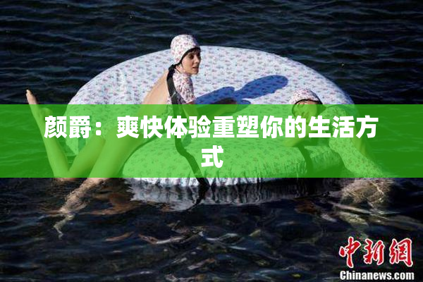 颜爵：爽快体验重塑你的生活方式