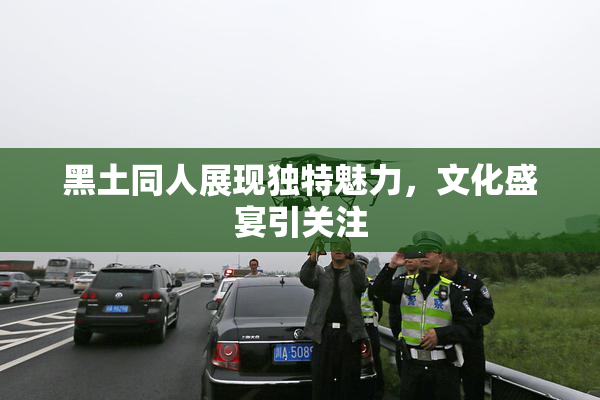 黑土同人展现独特魅力，文化盛宴引关注