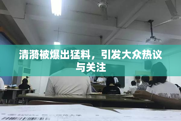 清漪被爆出猛料，引发大众热议与关注