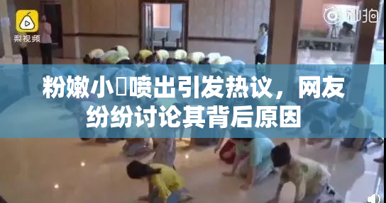 粉嫩小泬喷出引发热议，网友纷纷讨论其背后原因