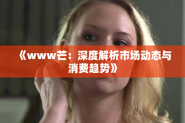 《www芒：深度解析市场动态与消费趋势》