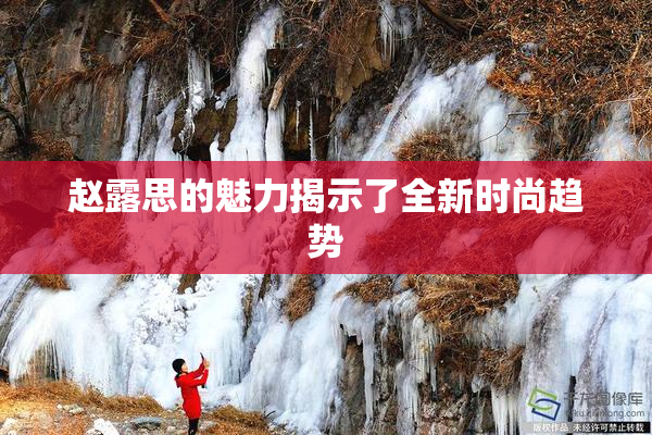 赵露思的魅力揭示了全新时尚趋势