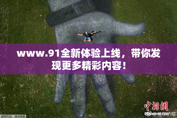 www.91全新体验上线，带你发现更多精彩内容！