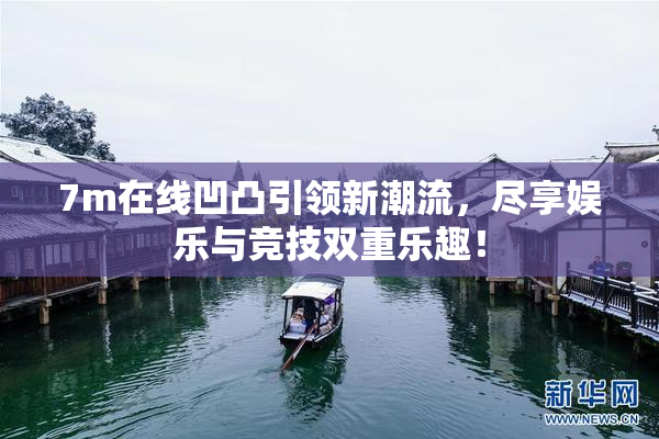 7m在线凹凸引领新潮流，尽享娱乐与竞技双重乐趣！