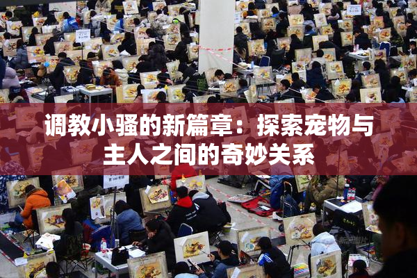 调教小骚的新篇章：探索宠物与主人之间的奇妙关系