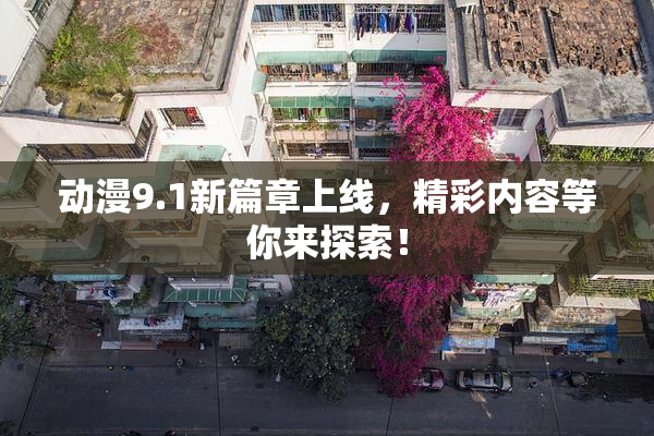 动漫9.1新篇章上线，精彩内容等你来探索！