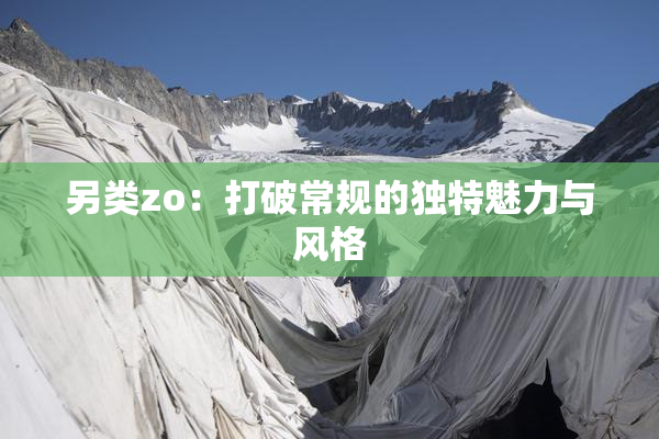 另类zo：打破常规的独特魅力与风格