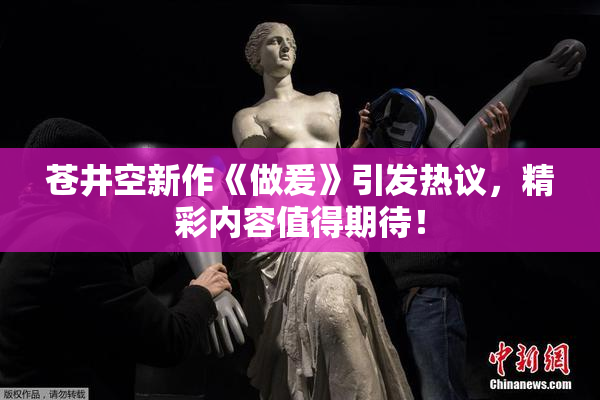 苍井空新作《做爰》引发热议，精彩内容值得期待！