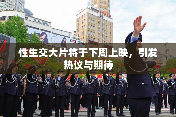 性生交大片将于下周上映，引发热议与期待