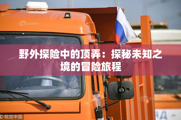 野外探险中的顶弄：探秘未知之境的冒险旅程