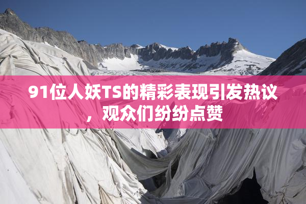 91位人妖TS的精彩表现引发热议，观众们纷纷点赞