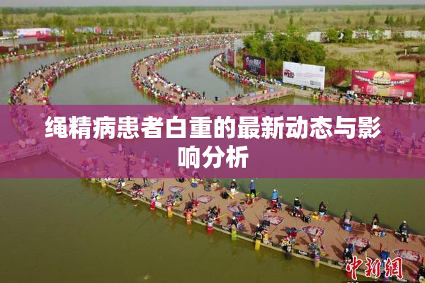 绳精病患者白重的最新动态与影响分析