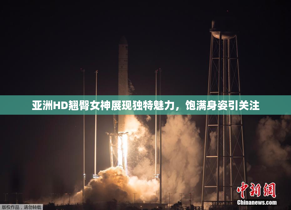 亚洲HD翘臀女神展现独特魅力，饱满身姿引关注