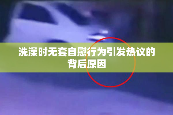 洗澡时无套自慰行为引发热议的背后原因