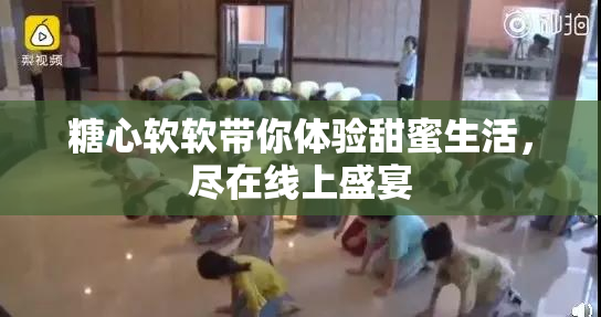 糖心软软带你体验甜蜜生活，尽在线上盛宴