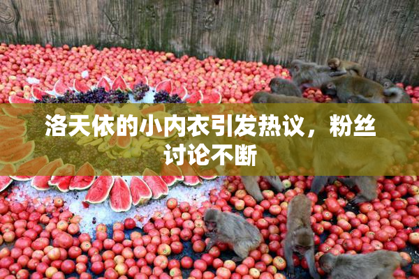洛天依的小内衣引发热议，粉丝讨论不断