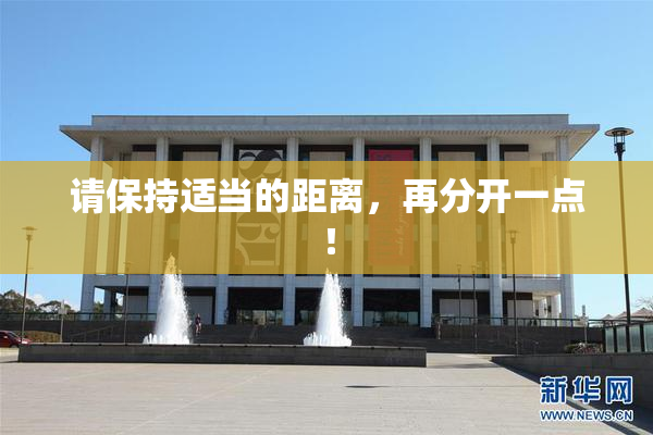 请保持适当的距离，再分开一点！