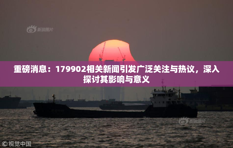 重磅消息：179902相关新闻引发广泛关注与热议，深入探讨其影响与意义