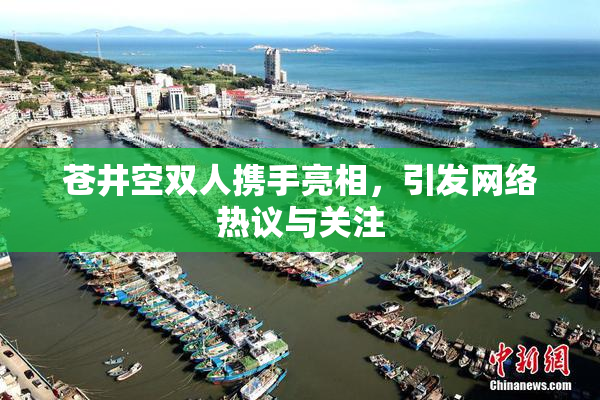 苍井空双人携手亮相，引发网络热议与关注