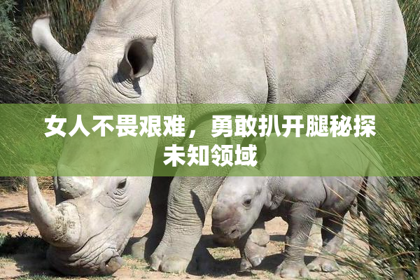 女人不畏艰难，勇敢扒开腿秘探未知领域