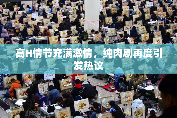 高H情节充满激情，纯肉剧再度引发热议