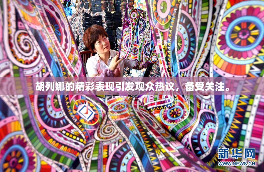 胡列娜的精彩表现引发观众热议，备受关注。