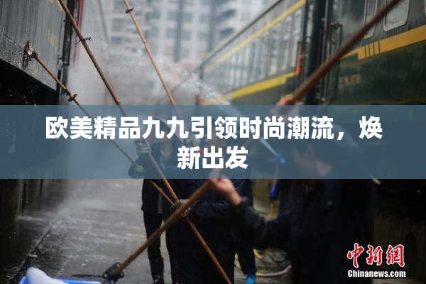 欧美精品九九引领时尚潮流，焕新出发