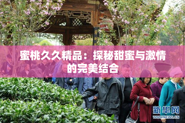蜜桃久久精品：探秘甜蜜与激情的完美结合