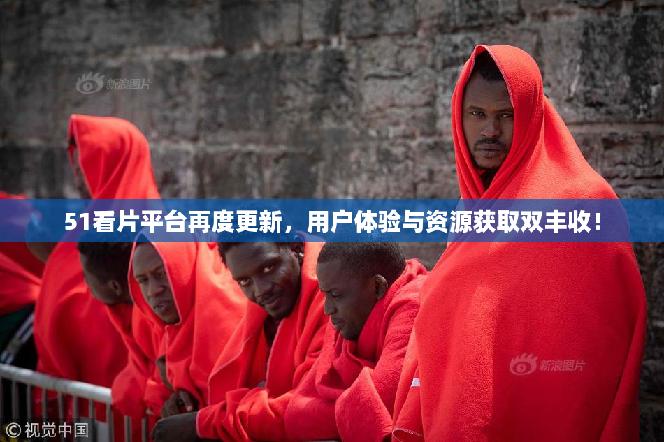 51看片平台再度更新，用户体验与资源获取双丰收！