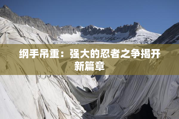 纲手吊重：强大的忍者之争揭开新篇章
