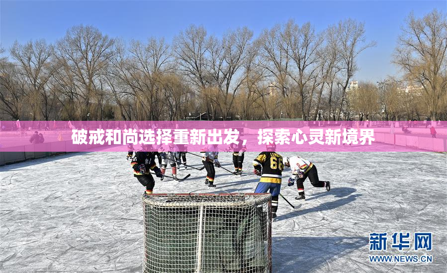 破戒和尚选择重新出发，探索心灵新境界