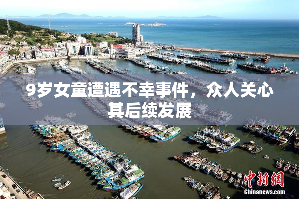 9岁女童遭遇不幸事件，众人关心其后续发展