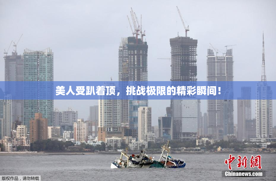 美人受趴着顶，挑战极限的精彩瞬间！