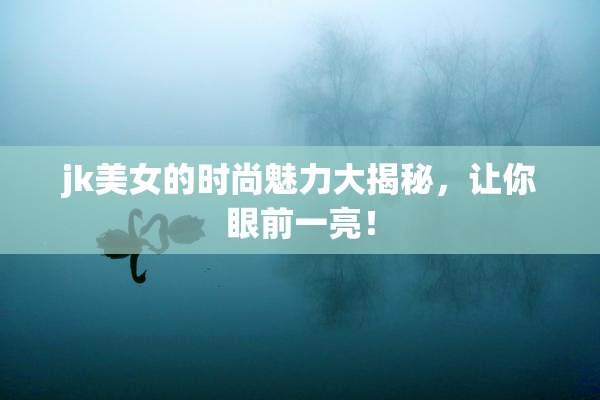 jk美女的时尚魅力大揭秘，让你眼前一亮！