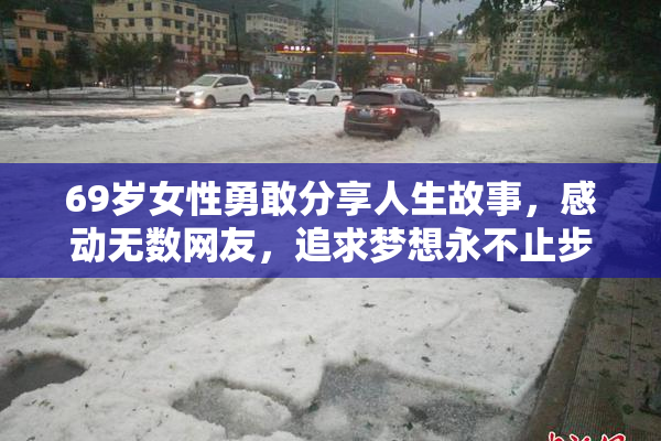 69岁女性勇敢分享人生故事，感动无数网友，追求梦想永不止步。