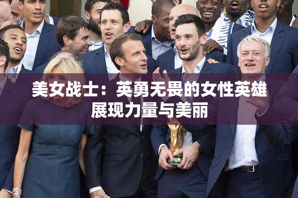 美女战士：英勇无畏的女性英雄展现力量与美丽