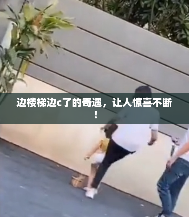 边楼梯边c了的奇遇，让人惊喜不断！