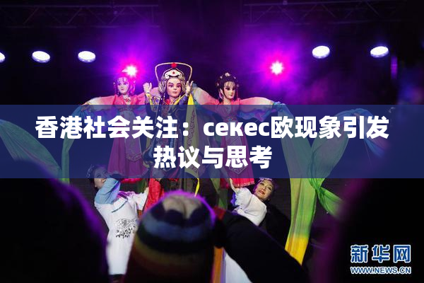 香港社会关注：ceкес欧现象引发热议与思考