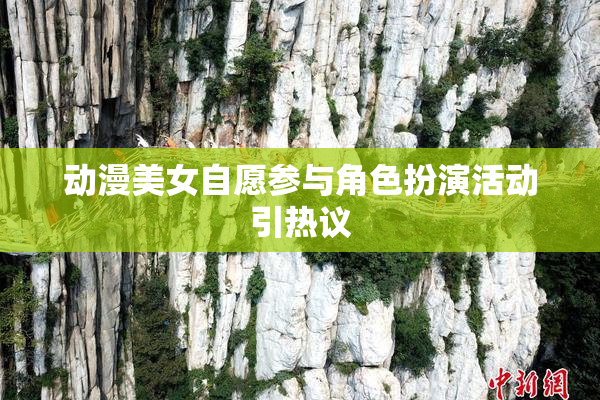动漫美女自愿参与角色扮演活动引热议