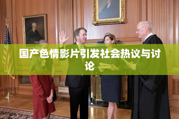 国产色情影片引发社会热议与讨论