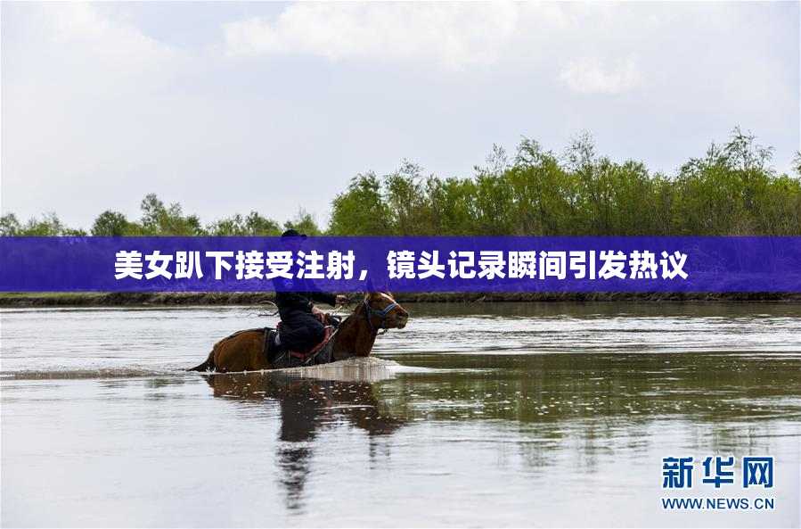 美女趴下接受注射，镜头记录瞬间引发热议